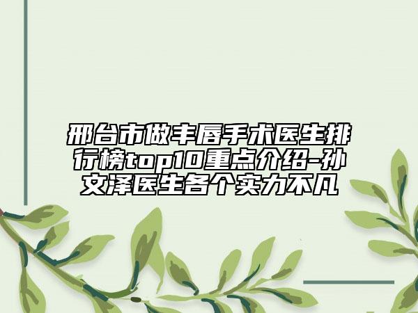 邢台市做丰唇手术医生排行榜top10重点介绍-孙文泽医生各个实力不凡
