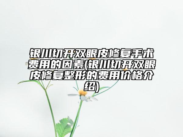 银川切开双眼皮修复手术费用的因素(银川切开双眼皮修复整形的费用价格介绍)