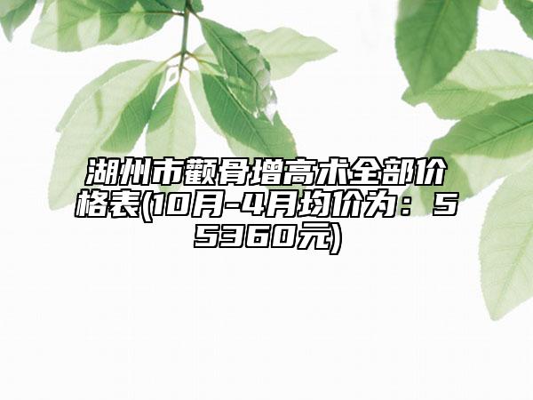 湖州市颧骨增高术全部价格表(10月-4月均价为：55360元)
