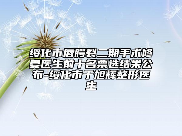 绥化市唇腭裂二期手术修复医生前十名票选结果公布-绥化市于旭辉整形医生