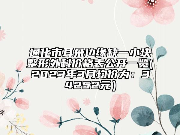 通化市耳朵边缘缺一小块整形外科价格表公开一览(2023年3月均价为：34252元）