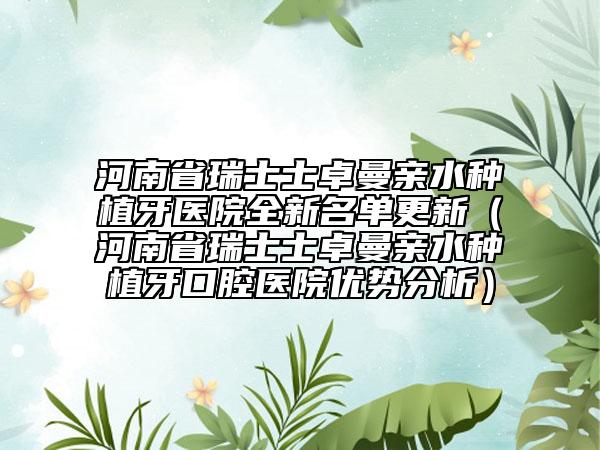 河南省瑞士士卓曼亲水种植牙医院全新名单更新（河南省瑞士士卓曼亲水种植牙口腔医院优势分析）