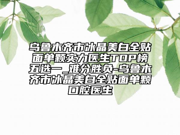 乌鲁木齐市冰晶美白全贴面单颗实力医生TOP榜五选一_难分胜负-乌鲁木齐市冰晶美白全贴面单颗口腔医生