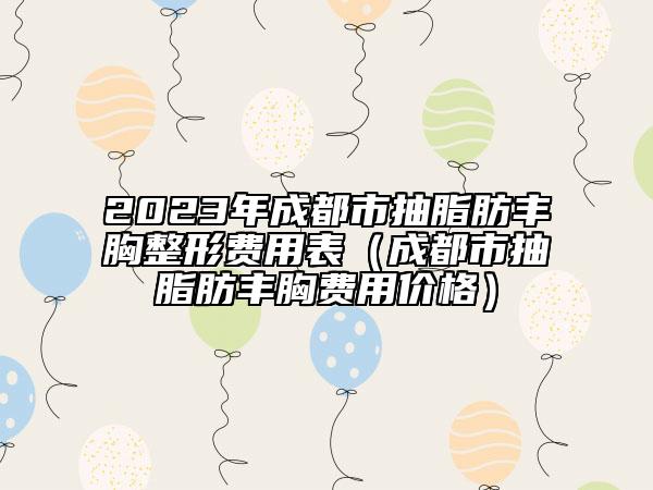 2023年成都市抽脂肪丰胸整形费用表（成都市抽脂肪丰胸费用价格）