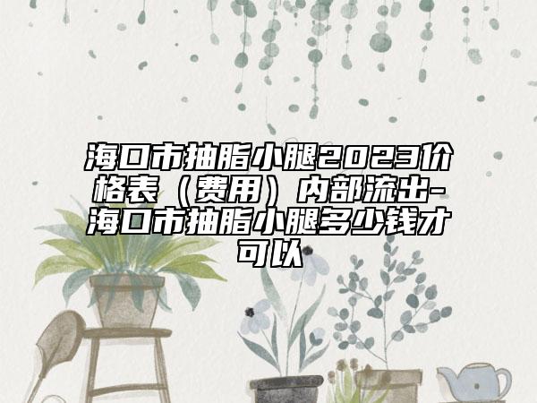 海口市抽脂小腿2023价格表（费用）内部流出-海口市抽脂小腿多少钱才可以