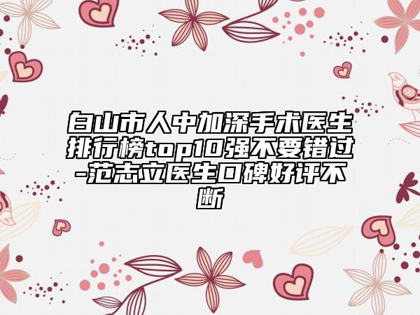 白山市人中加深手术医生排行榜top10强不要错过-范志立医生口碑好评不断