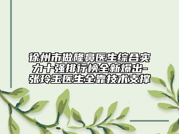 徐州市做隆鼻医生综合实力十强排行榜全新爆出-张玲玉医生全靠技术支撑
