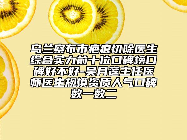 乌兰察布市疤痕切除医生综合实力前十位口碑榜口碑好不好-吴月莲主任医师医生规模资质人气口碑数一数二