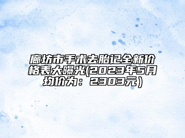 廊坊市手术去胎记全新价格表大曝光(2023年5月均价为：2303元）
