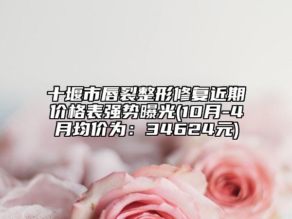 十堰市唇裂整形修复近期价格表强势曝光(10月-4月均价为：34624元)