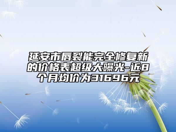 延安市唇裂能完全修复新的价格表超级大曝光-近8个月均价为31696元