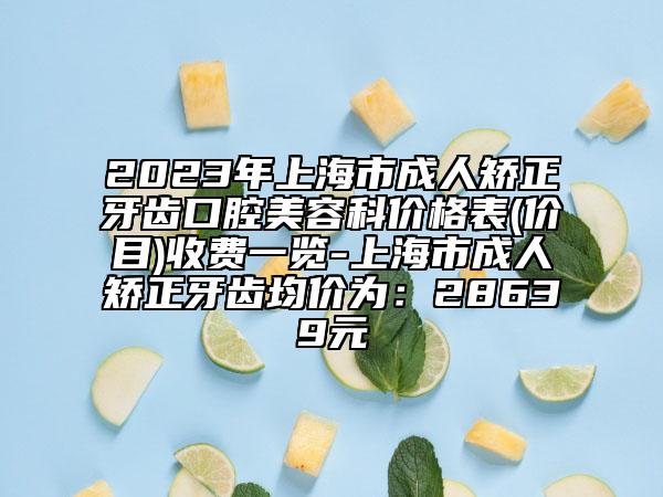 2023年上海市成人矫正牙齿口腔美容科价格表(价目)收费一览-上海市成人矫正牙齿均价为：28639元