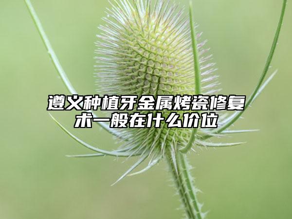 遵义种植牙金属烤瓷修复术一般在什么价位