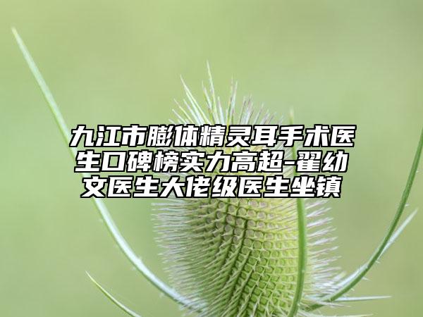 九江市膨体精灵耳手术医生口碑榜实力高超-翟幼文医生大佬级医生坐镇