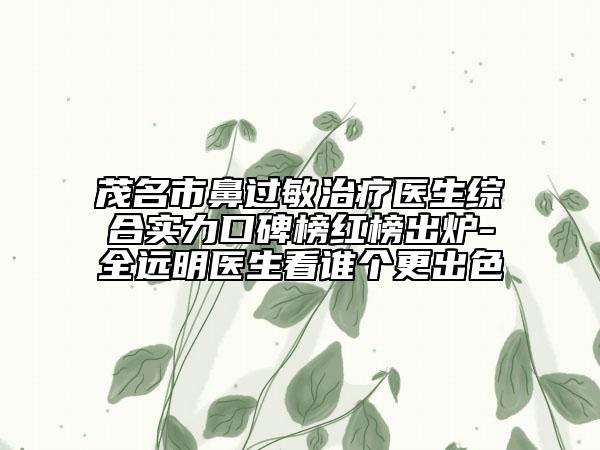 茂名市鼻过敏治疗医生综合实力口碑榜红榜出炉-全远明医生看谁个更出色