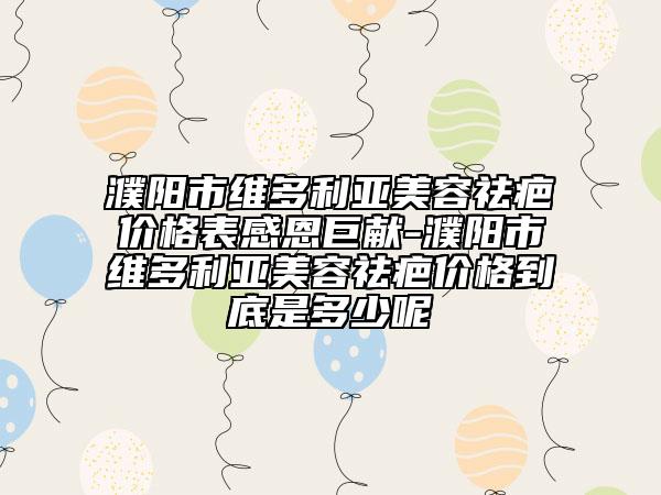 濮阳市维多利亚美容祛疤价格表感恩巨献-濮阳市维多利亚美容祛疤价格到底是多少呢