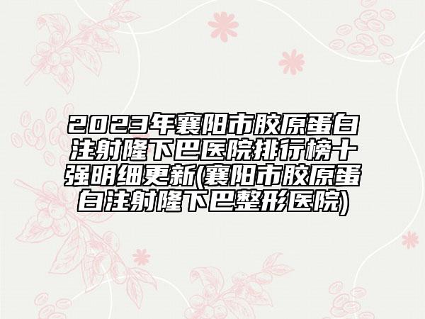 2023年襄阳市胶原蛋白注射隆下巴医院排行榜十强明细更新(襄阳市胶原蛋白注射隆下巴整形医院)