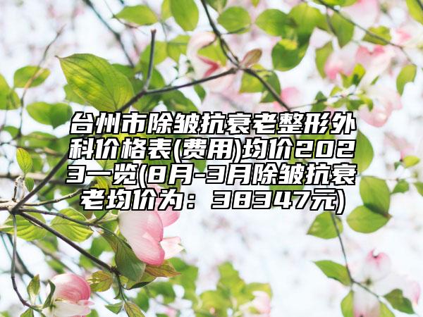 台州市除皱抗衰老整形外科价格表(费用)均价2023一览(8月-3月除皱抗衰老均价为：38347元)