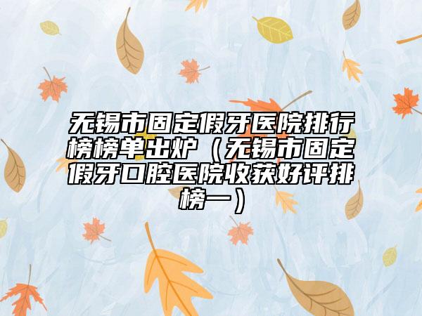 无锡市固定假牙医院排行榜榜单出炉（无锡市固定假牙口腔医院收获好评排榜一）