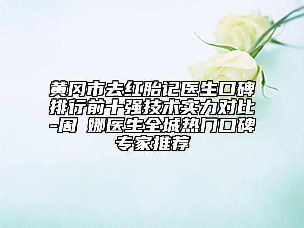 黄冈市去红胎记医生口碑排行前十强技术实力对比-周赟娜医生全城热门口碑专家推荐