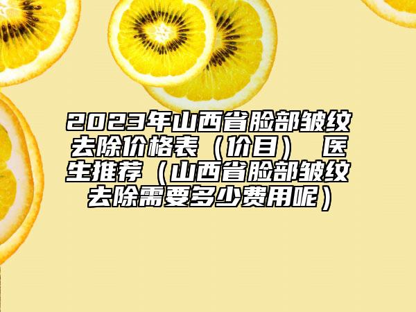 2023年山西省脸部皱纹去除价格表（价目） 医生推荐（山西省脸部皱纹去除需要多少费用呢）