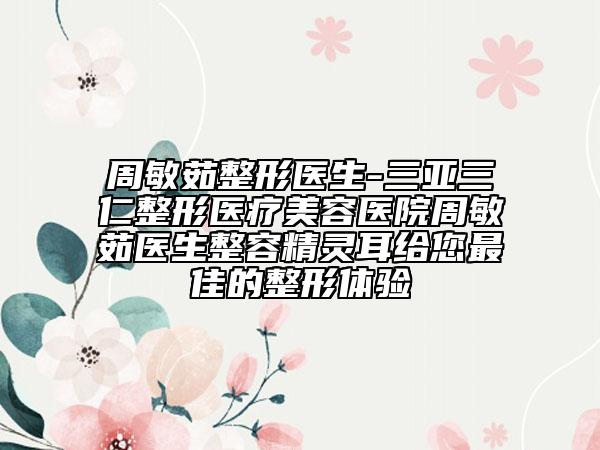 周敏茹整形医生-三亚三仁整形医疗美容医院周敏茹医生整容精灵耳给您最佳的整形体验