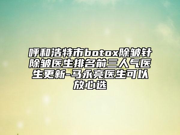 呼和浩特市botox除皱针除皱医生排名前三人气医生更新-马永亮医生可以放心选