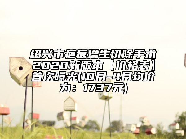 绍兴市疤痕增生切除手术2020新版本【价格表】首次曝光(10月-4月均价为：1737元)