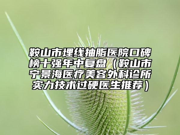 鞍山市埋线抽脂医院口碑榜十强年中复盘（鞍山市宁景海医疗美容外科诊所实力技术过硬医生推荐）