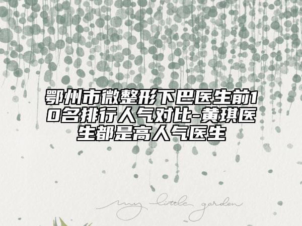 鄂州市微整形下巴医生前10名排行人气对比-黄琪医生都是高人气医生