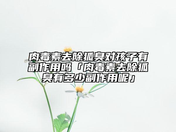 肉毒素去除狐臭对孩子有副作用吗「肉毒素去除狐臭有多少副作用呢」