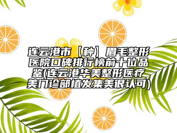 连云港市【种】眉毛整形医院口碑排行榜前十位品鉴(连云港华美整形医疗美门诊部植发集美很认可)