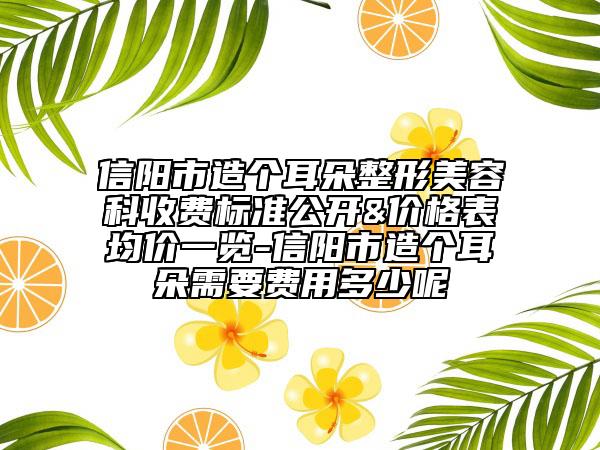 信阳市造个耳朵整形美容科收费标准公开&价格表均价一览-信阳市造个耳朵需要费用多少呢