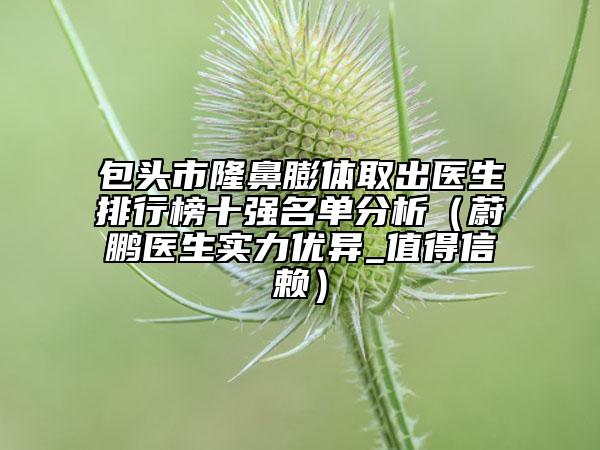 包头市隆鼻膨体取出医生排行榜十强名单分析（蔚鹏医生实力优异_值得信赖）