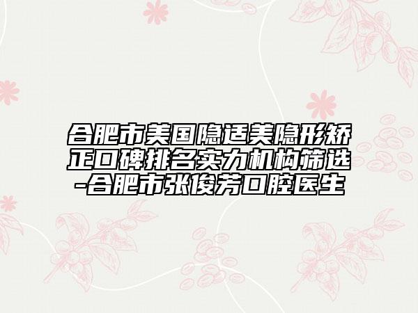 合肥市美国隐适美隐形矫正口碑排名实力机构筛选-合肥市张俊芳口腔医生