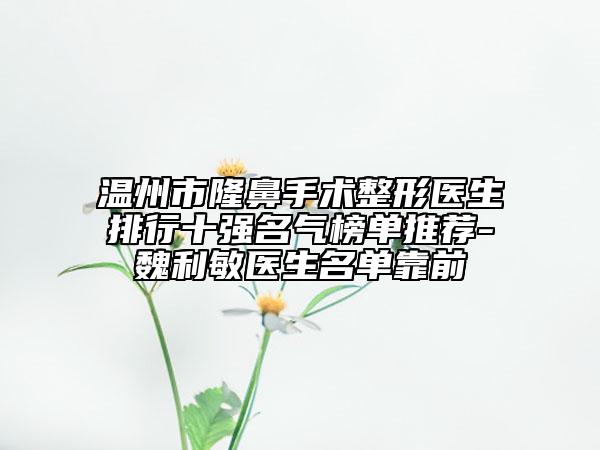 温州市隆鼻手术整形医生排行十强名气榜单推荐-魏利敏医生名单靠前