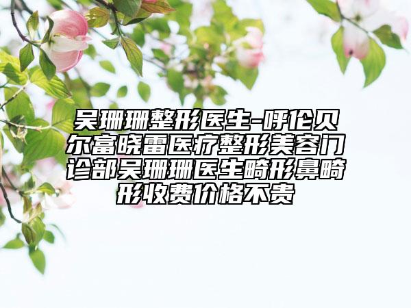 吴珊珊整形医生-呼伦贝尔富晓雷医疗整形美容门诊部吴珊珊医生畸形鼻畸形收费价格不贵