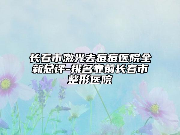 长春市激光去痘痘医院全新总评-排名靠前长春市整形医院