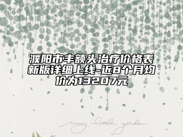 濮阳市丰额头治疗价格表新版详细上线-近8个月均价为13207元