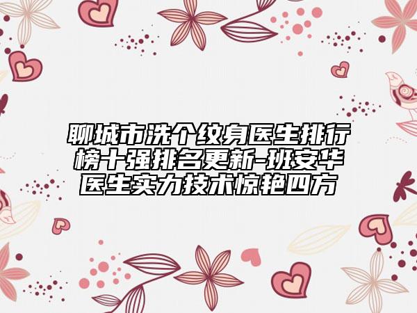 聊城市洗个纹身医生排行榜十强排名更新-班安华医生实力技术惊艳四方