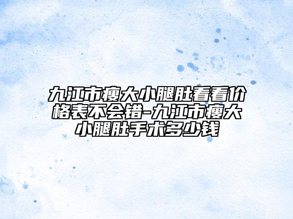 九江市瘦大小腿肚看看价格表不会错-九江市瘦大小腿肚手术多少钱