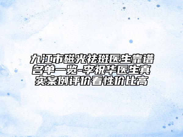 九江市磁光祛斑医生靠谱名单一览-李祝华医生真实案例评价看性价比高