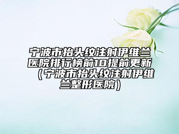 宁波市抬头纹注射伊维兰医院排行榜前10提前更新（宁波市抬头纹注射伊维兰整形医院）