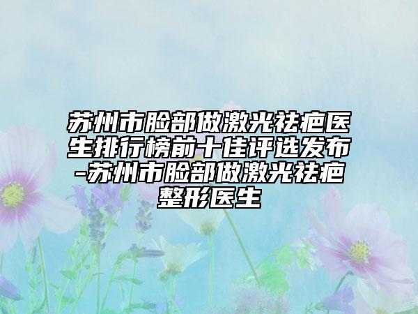 苏州市脸部做激光祛疤医生排行榜前十佳评选发布-苏州市脸部做激光祛疤整形医生