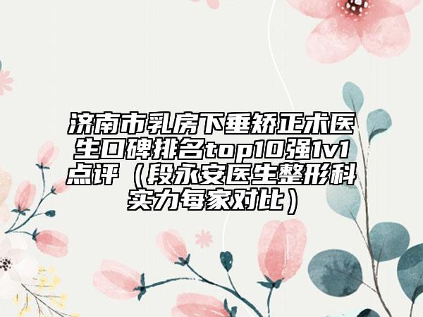 济南市乳房下垂矫正术医生口碑排名top10强1v1点评（段永安医生整形科实力每家对比）
