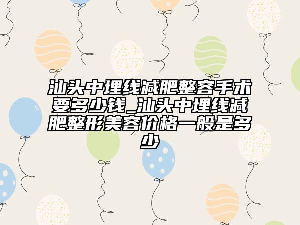 汕头中埋线减肥整容手术要多少钱_汕头中埋线减肥整形美容价格一般是多少