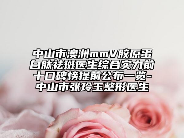 中山市澳洲mmV胶原蛋白肽祛斑医生综合实力前十口碑榜提前公布一览-中山市张玲玉整形医生