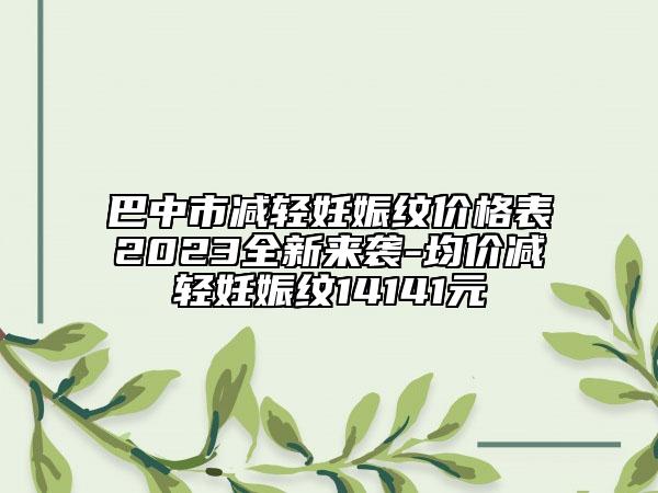 巴中市减轻妊娠纹价格表2023全新来袭-均价减轻妊娠纹14141元