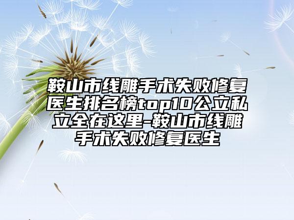 鞍山市线雕手术失败修复医生排名榜top10公立私立全在这里-鞍山市线雕手术失败修复医生