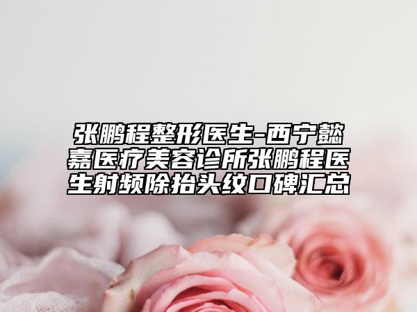 张鹏程整形医生-西宁懿嘉医疗美容诊所张鹏程医生射频除抬头纹口碑汇总